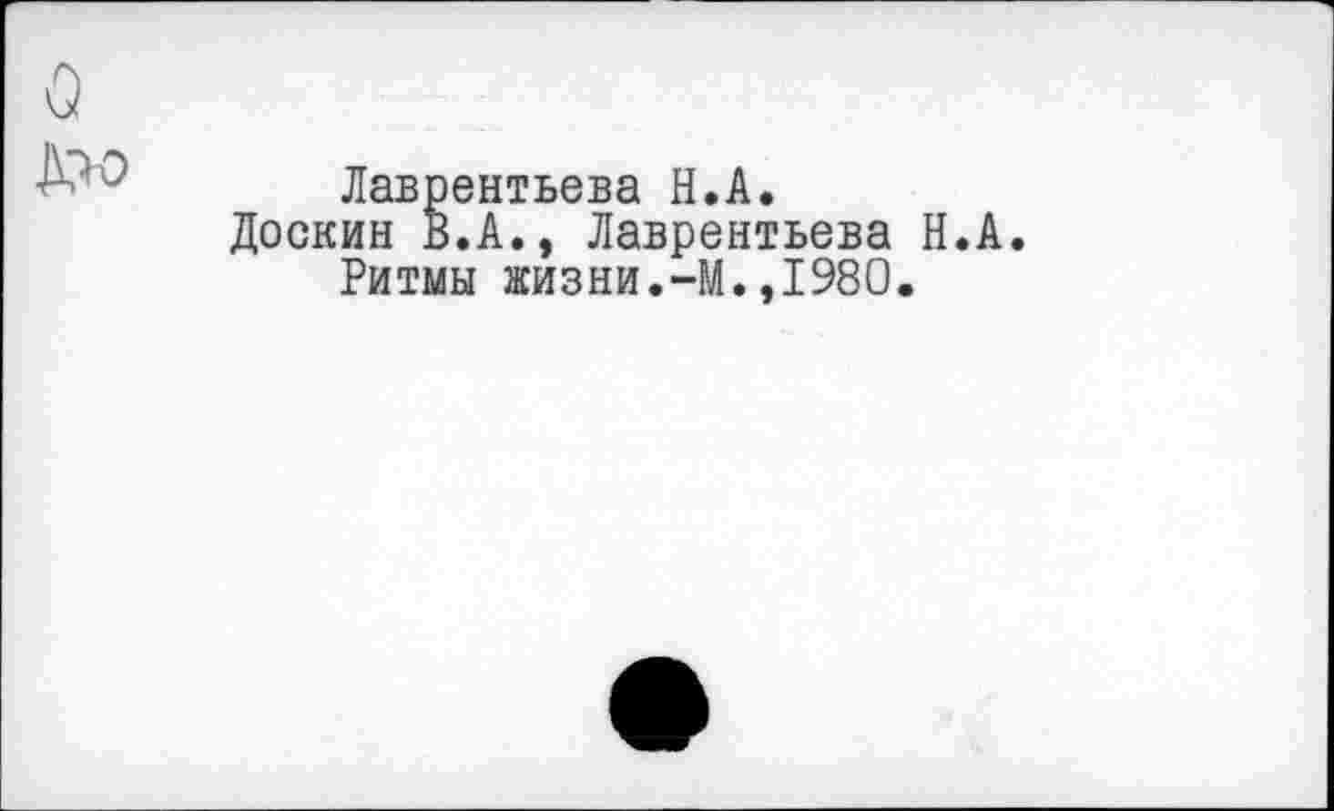 ﻿о
Лаврентьева Н.А.
Доскин В.А., Лаврентьева Н.А. Ритмы жизни.-М.,1980.